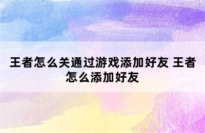 王者怎么关通过游戏添加好友 王者怎么添加好友